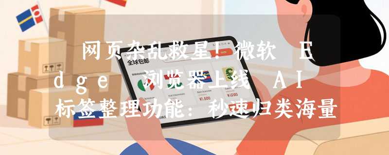 ​网页杂乱救星！微软 Edge 浏览器上线 AI 标签整理功能：秒速归类海量页面