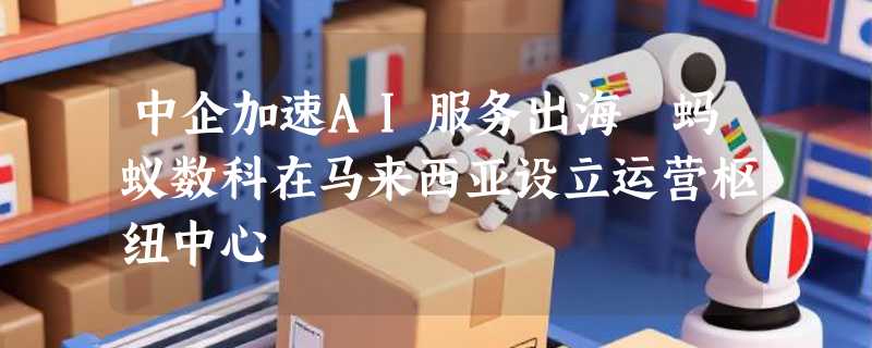 中企加速AI服务出海 蚂蚁数科在马来西亚设立运营枢纽中心