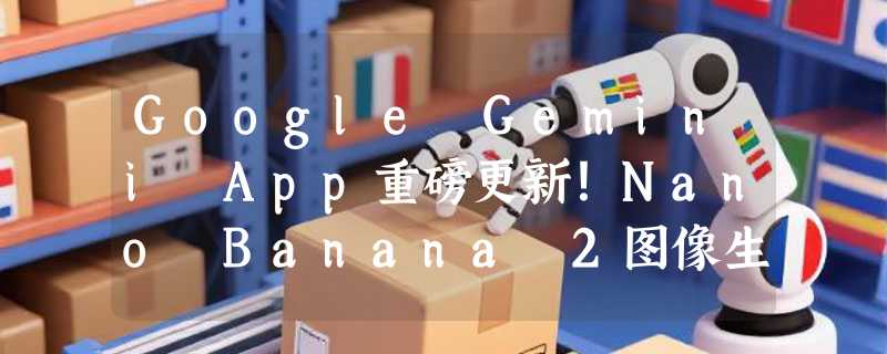 Google Gemini App重磅更新！Nano Banana 2图像生成模型正式上线，2K默认分辨率+文字渲染大提升