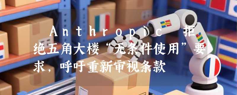 ​Anthropic 拒绝五角大楼“无条件使用”要求，呼吁重新审视条款