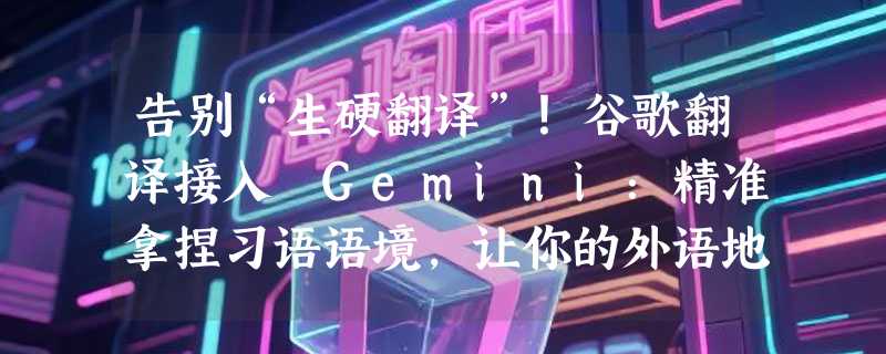 告别“生硬翻译”！谷歌翻译接入 Gemini：精准拿捏习语语境，让你的外语地道得像本地人