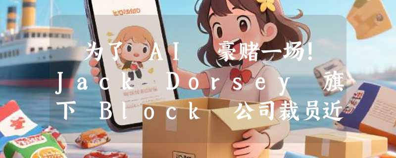 ​为了 AI 豪赌一场！Jack Dorsey 旗下 Block 公司裁员近半