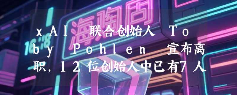 xAI 联合创始人 Toby Pohlen 宣布离职，12位创始人中已有7人退出