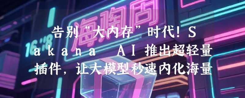 ​告别“大内存”时代！Sakana AI推出超轻量插件，让大模型秒速内化海量文档