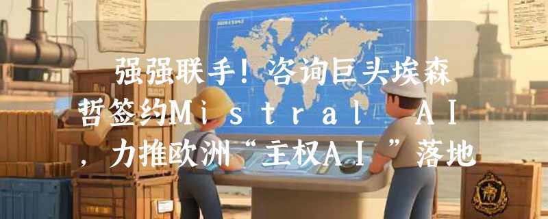 ​强强联手！咨询巨头埃森哲签约Mistral AI，力推欧洲“主权AI”落地
