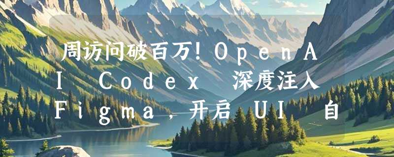 周访问破百万!OpenAI Codex 深度注入 Figma，开启 UI 自动化的“MCP 时代”