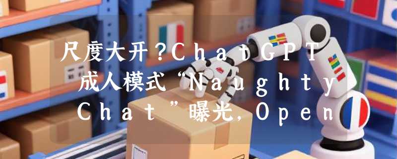 尺度大开？ChatGPT 成人模式“Naughty Chat”曝光，OpenAI 拟引入年龄验证
