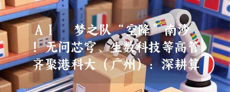 AI 梦之队“空降”南沙！无问芯穹、生数科技等高管齐聚港科大（广州）：深耕算力大模型，共筑大湾区“机器人大脑”