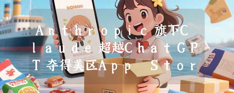 Anthropic旗下Claude超越ChatGPT夺得美区App Store免费榜冠军