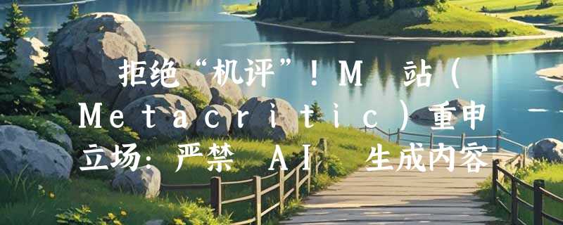 ​拒绝“机评”！M 站（Metacritic）重申立场：严禁 AI 生成内容进入评分系统