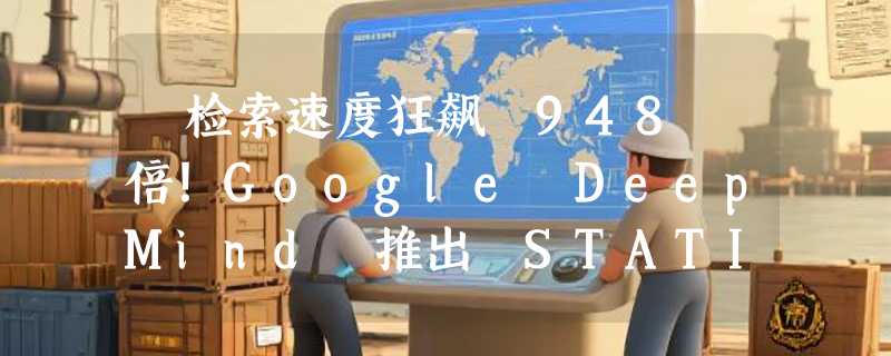 ​检索速度狂飙 948 倍！Google DeepMind 推出 STATIC 框架，攻克 LLM 生成式检索难题