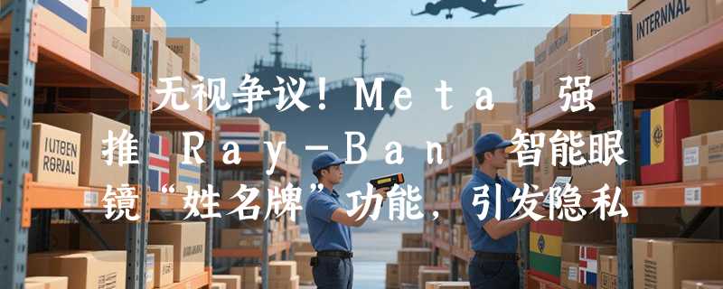 ​无视争议！Meta 强推 Ray-Ban 智能眼镜“姓名牌”功能，引发隐私伦理大讨论