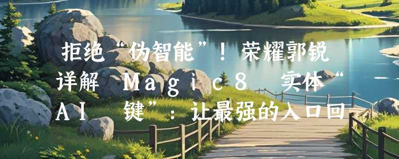 拒绝“伪智能”！荣耀郭锐详解 Magic8 实体“AI 键”：让最强的入口回归指尖，一颗键连通全场景 AI