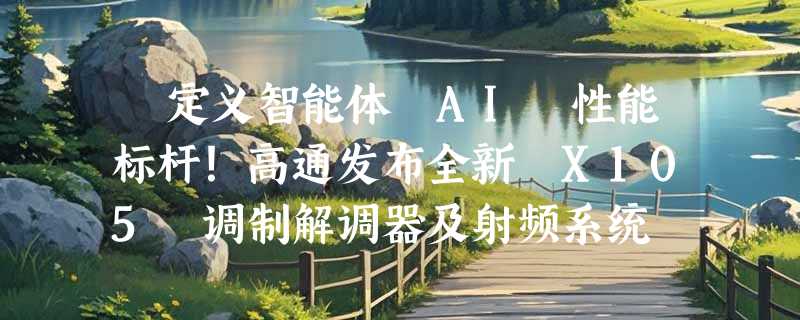 ​定义智能体 AI 性能标杆！高通发布全新 X105 调制解调器及射频系统
