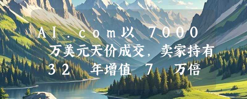 AI.com以 7000 万美元天价成交，卖家持有 32 年增值 7 万倍