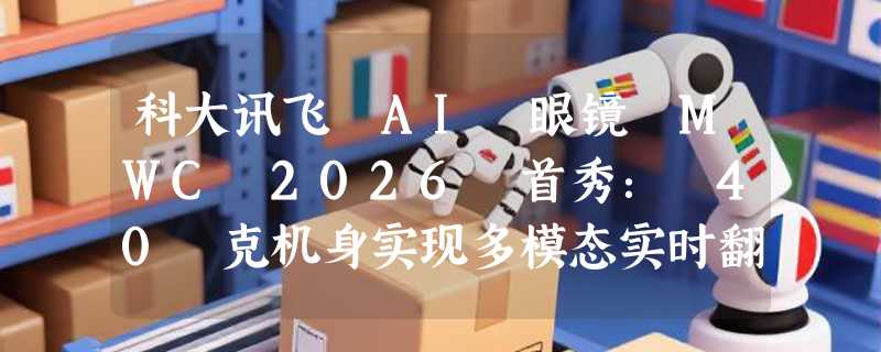 科大讯飞 AI 眼镜 MWC 2026 首秀： 40 克机身实现多模态实时翻译