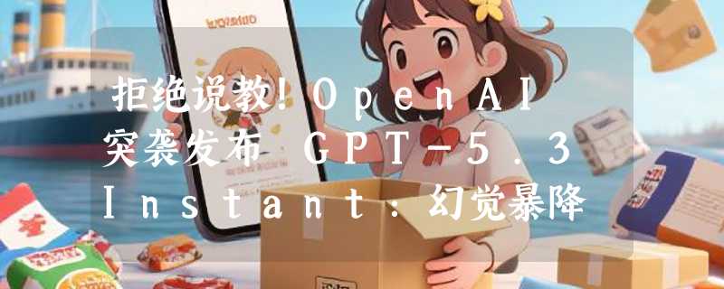 拒绝说教！OpenAI 突袭发布 GPT-5.3 Instant：幻觉暴降 27%
