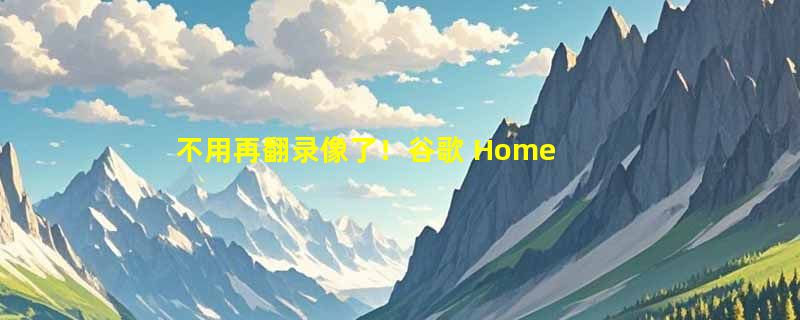 不用再翻录像了！谷歌 Home 史诗级更新：Gemini 接入摄像头“现场直播”，一眼看穿谁在偷你外卖