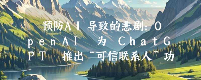 ​预防AI导致的悲剧：OpenAI 为 ChatGPT 推出“可信联系人”功能