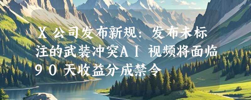 X公司发布新规:发布未标注的武装冲突AI视频将面临90天收益分成禁令