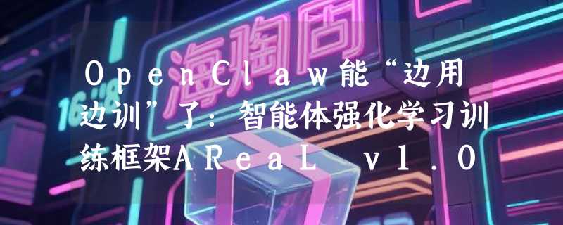 OpenClaw能“边用边训”了：智能体强化学习训练框架AReaL v1.0稳定版发布