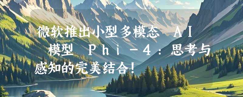 微软推出小型多模态 AI 模型 Phi-4：思考与感知的完美结合！