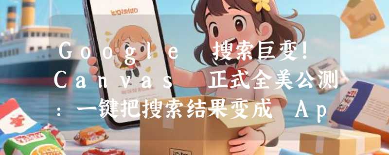 Google 搜索巨变！Canvas 正式全美公测：一键把搜索结果变成 App，百万 Token 窗口硬刚 ChatGPT