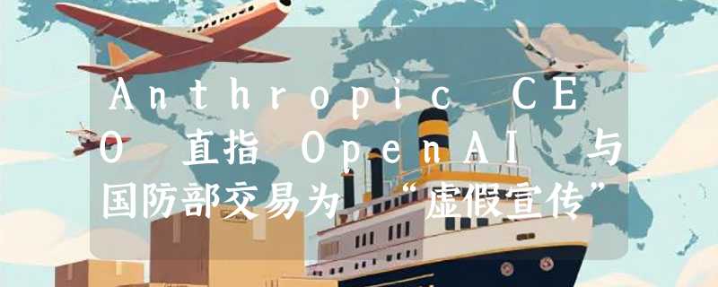 Anthropic CEO 直指 OpenAI 与国防部交易为 “虚假宣传”