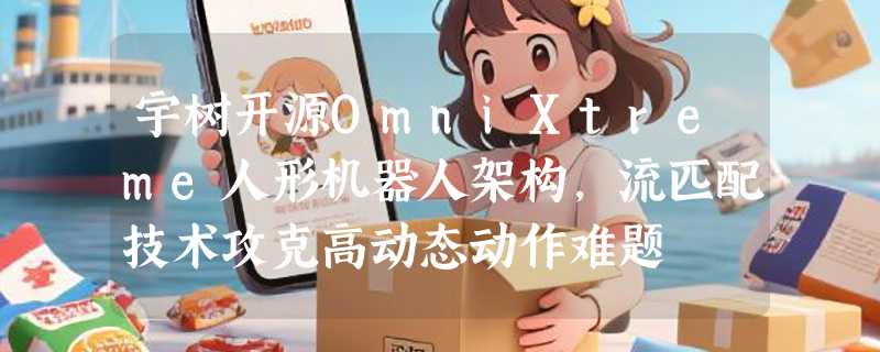 宇树开源OmniXtreme人形机器人架构，流匹配技术攻克高动态动作难题