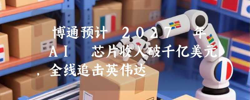 ​博通预计 2027 年 AI 芯片收入破千亿美元，全线追击英伟达