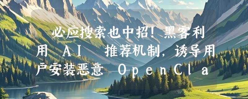 ​必应搜索也中招！黑客利用 AI 推荐机制，诱导用户安装恶意 OpenClaw 插件