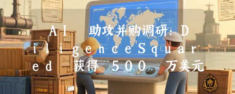 ​AI 助攻并购调研：DiligenceSquared 获得 500 万美元融资，让精品咨询“平替化”