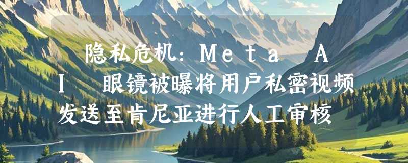 ​隐私危机：Meta AI 眼镜被曝将用户私密视频发送至肯尼亚进行人工审核