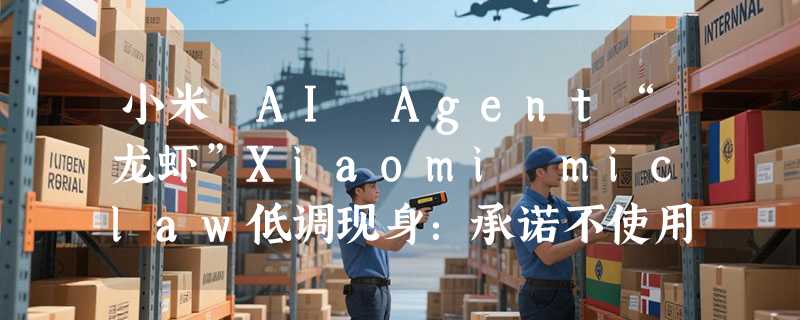 小米 AI Agent“龙虾”Xiaomi miclaw低调现身：承诺不使用用户数据训练