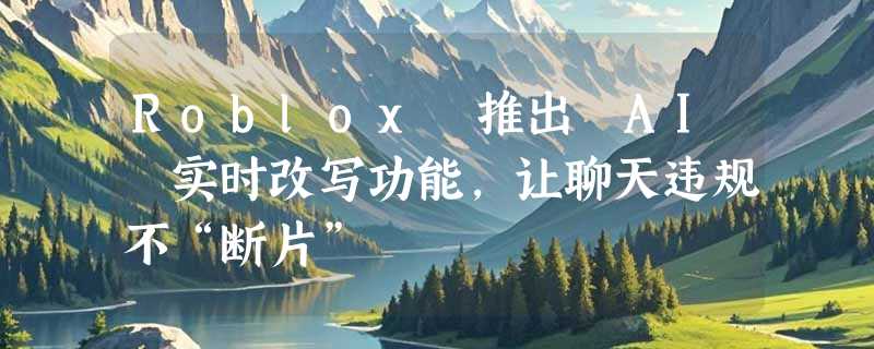 Roblox 推出 AI 实时改写功能，让聊天违规不“断片”