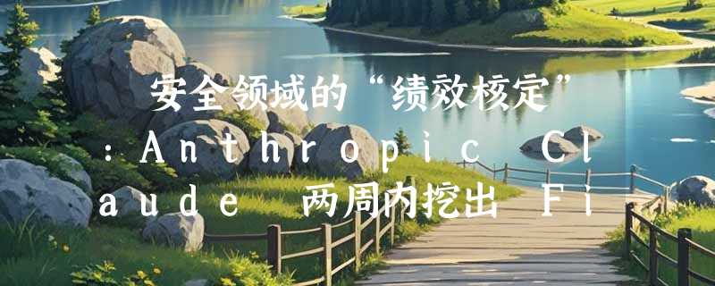​安全领域的“绩效核定”：Anthropic Claude 两周内挖出 Firefox 22 个漏洞