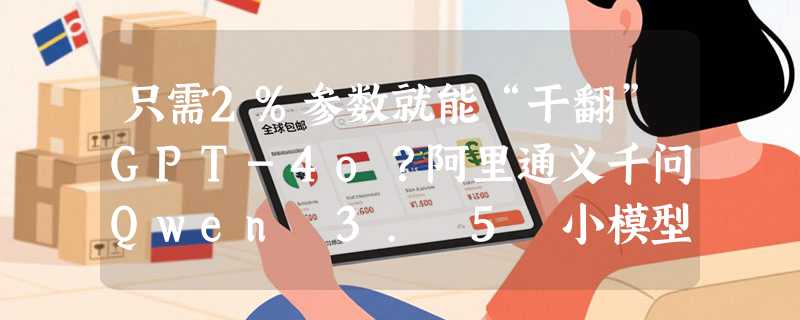 只需2%参数就能“干翻”GPT-4o？阿里通义千问Qwen 3. 5 小模型杀疯了！