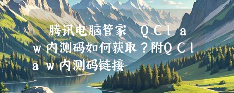 ​腾讯电脑管家 QClaw内测码如何获取？附QClaw内测码链接