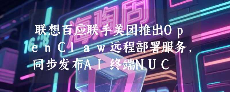 联想百应联手美团推出OpenClaw远程部署服务，同步发布AI终端NUC