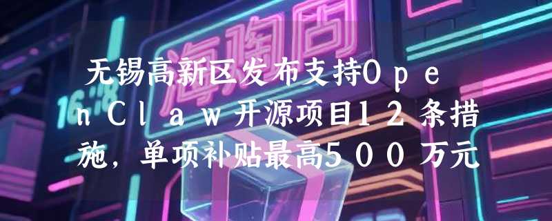 无锡高新区发布支持OpenClaw开源项目12条措施，单项补贴最高500万元