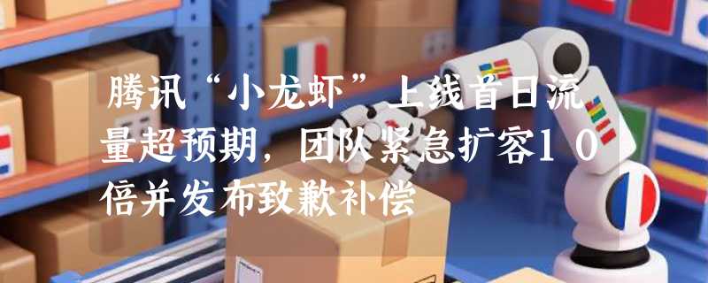 腾讯“小龙虾”上线首日流量超预期，团队紧急扩容10倍并发布致歉补偿