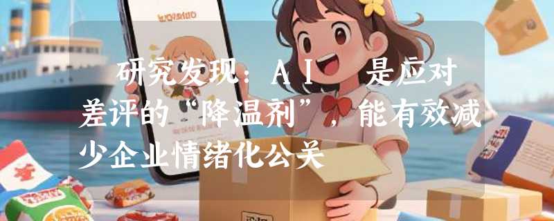 ​研究发现：AI 是应对差评的“降温剂”，能有效减少企业情绪化公关