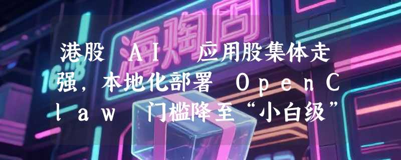 港股 AI 应用股集体走强，本地化部署 OpenClaw 门槛降至“小白级”