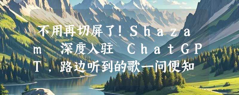 不用再切屏了！Shazam 深度入驻 ChatGPT，路边听到的歌一问便知