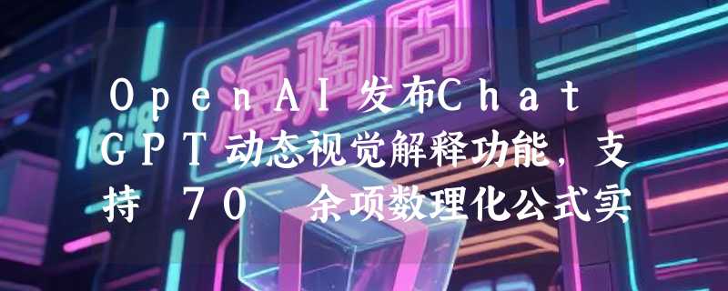 OpenAI发布ChatGPT动态视觉解释功能，支持 70 余项数理化公式实时交互