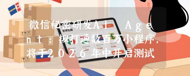 微信秘密研发AI Agent:拟打通数百万小程序，将于2026年中开启测试