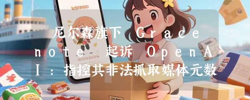 ​尼尔森旗下 Gracenote 起诉 OpenAI：指控其非法抓取媒体元数据训练模型