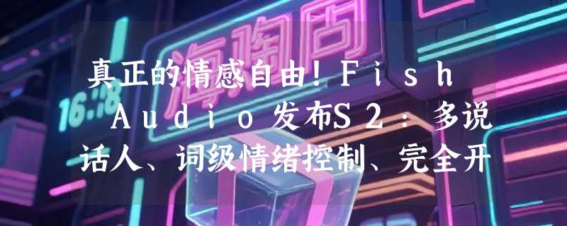真正的情感自由！Fish Audio发布S2：多说话人、词级情绪控制、完全开源