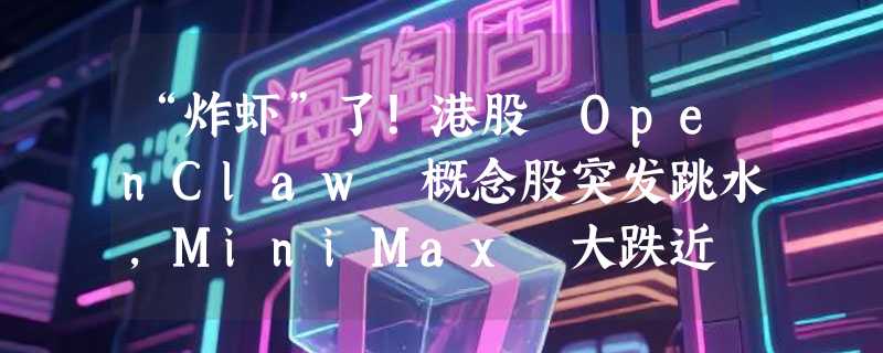 “炸虾”了！港股 OpenClaw 概念股突发跳水，MiniMax 大跌近 9%