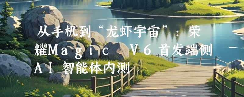 从手机到“龙虾宇宙”:荣耀Magic V6首发端侧AI智能体内测